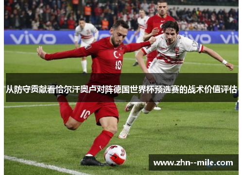 从防守贡献看恰尔汗奥卢对阵德国世界杯预选赛的战术价值评估