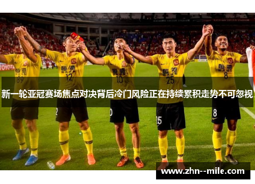 新一轮亚冠赛场焦点对决背后冷门风险正在持续累积走势不可忽视