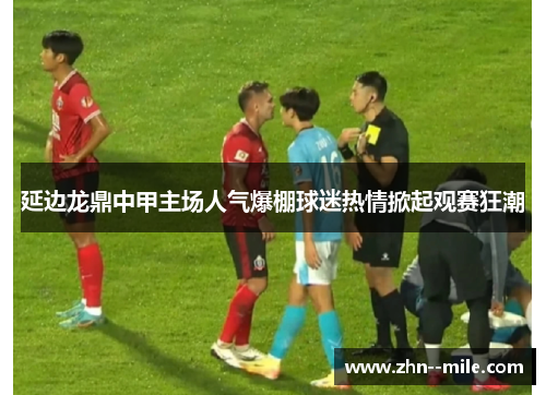 延边龙鼎中甲主场人气爆棚球迷热情掀起观赛狂潮