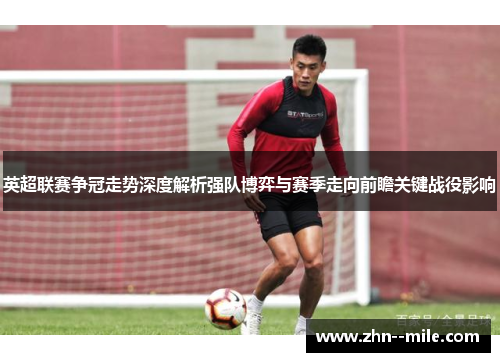 英超联赛争冠走势深度解析强队博弈与赛季走向前瞻关键战役影响