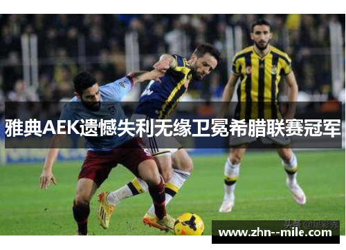雅典AEK遗憾失利无缘卫冕希腊联赛冠军