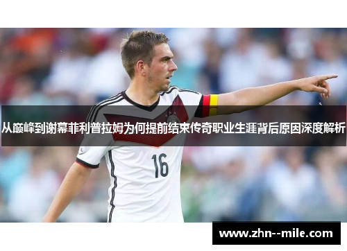 从巅峰到谢幕菲利普拉姆为何提前结束传奇职业生涯背后原因深度解析