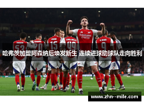 哈弗茨加盟阿森纳后焕发新生 连续进球助球队走向胜利