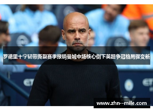 罗德里十字韧带撕裂赛季报销曼城中场核心倒下英超争冠格局骤变新