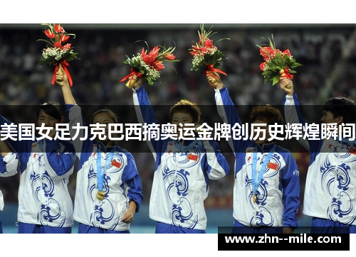 美国女足力克巴西摘奥运金牌创历史辉煌瞬间