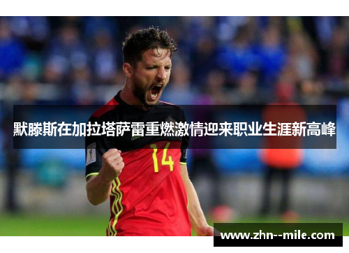 默滕斯在加拉塔萨雷重燃激情迎来职业生涯新高峰 默滕斯在加拉塔萨雷重燃激情迎来职业生涯新高峰