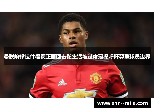 曼联前锋拉什福德正面回击私生活被过度窥探呼吁尊重球员边界