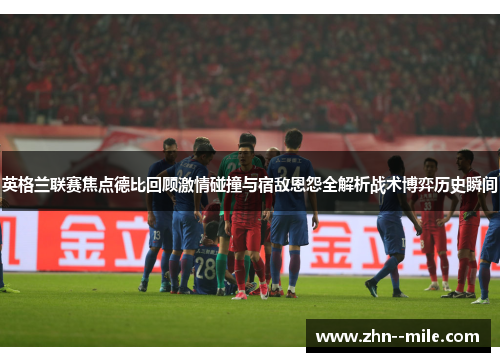 英格兰联赛焦点德比回顾激情碰撞与宿敌恩怨全解析战术博弈历史瞬间