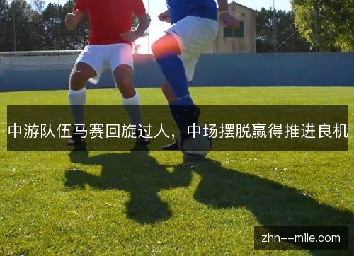 中游队伍马赛回旋过人，中场摆脱赢得推进良机